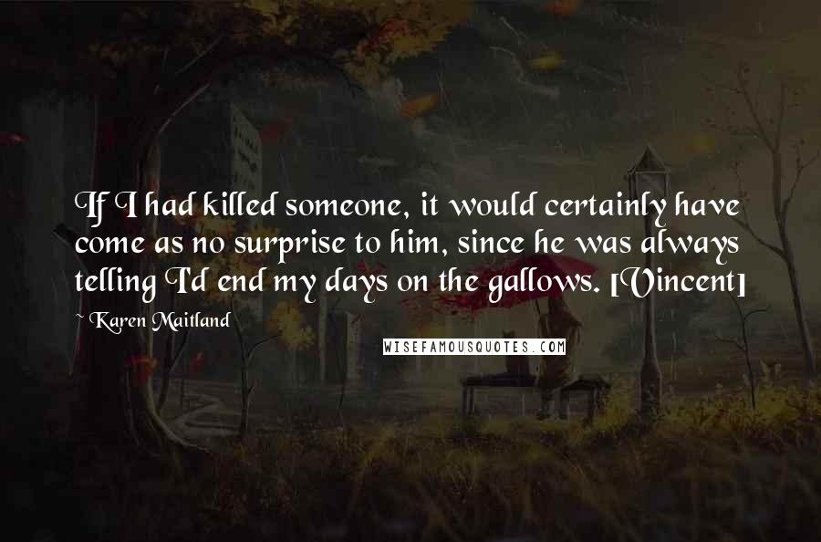 Karen Maitland Quotes: If I had killed someone, it would certainly have come as no surprise to him, since he was always telling I'd end my days on the gallows. [Vincent]