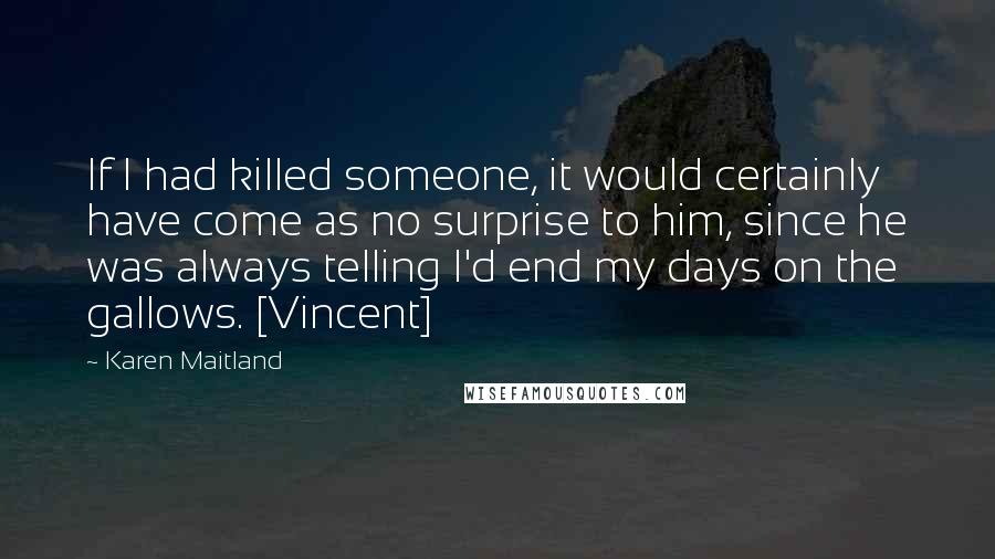 Karen Maitland Quotes: If I had killed someone, it would certainly have come as no surprise to him, since he was always telling I'd end my days on the gallows. [Vincent]