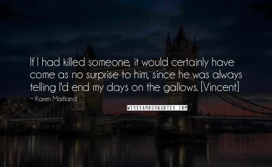 Karen Maitland Quotes: If I had killed someone, it would certainly have come as no surprise to him, since he was always telling I'd end my days on the gallows. [Vincent]