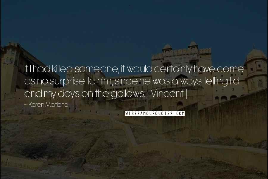 Karen Maitland Quotes: If I had killed someone, it would certainly have come as no surprise to him, since he was always telling I'd end my days on the gallows. [Vincent]