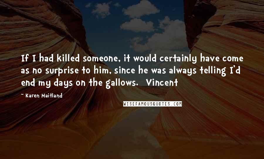 Karen Maitland Quotes: If I had killed someone, it would certainly have come as no surprise to him, since he was always telling I'd end my days on the gallows. [Vincent]