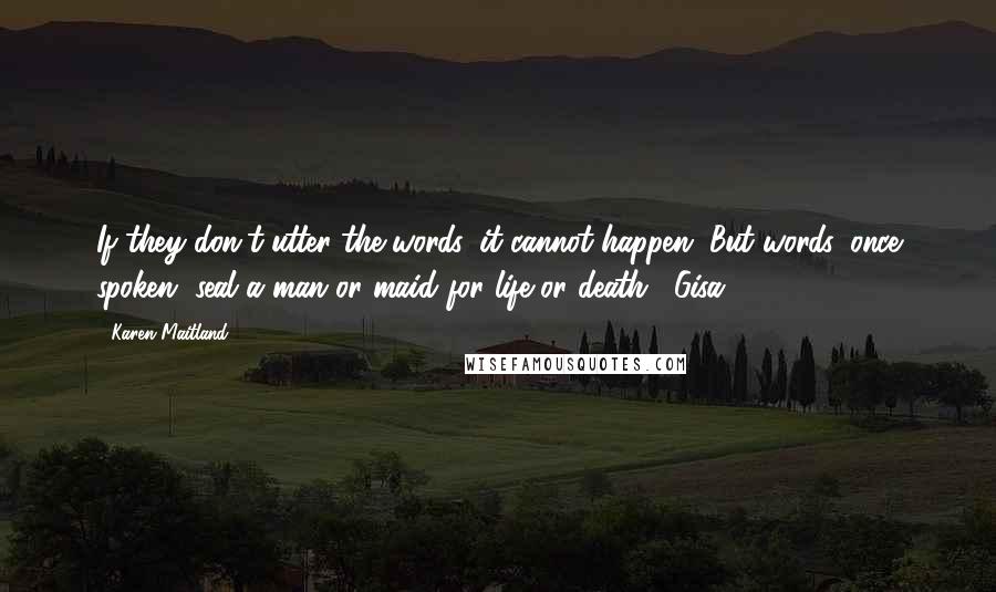 Karen Maitland Quotes: If they don't utter the words, it cannot happen. But words, once spoken, seal a man or maid for life or death. [Gisa]