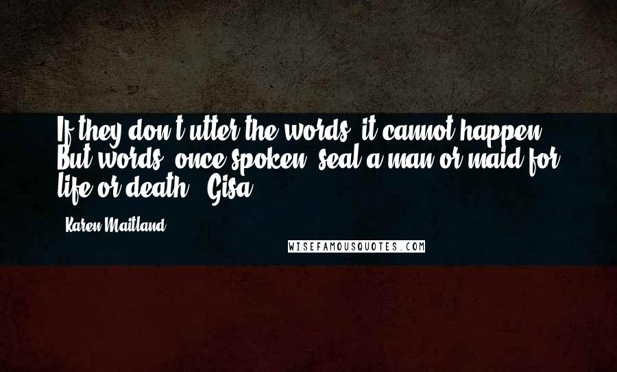 Karen Maitland Quotes: If they don't utter the words, it cannot happen. But words, once spoken, seal a man or maid for life or death. [Gisa]