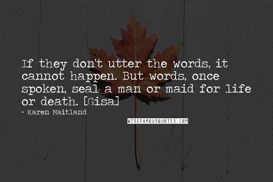 Karen Maitland Quotes: If they don't utter the words, it cannot happen. But words, once spoken, seal a man or maid for life or death. [Gisa]