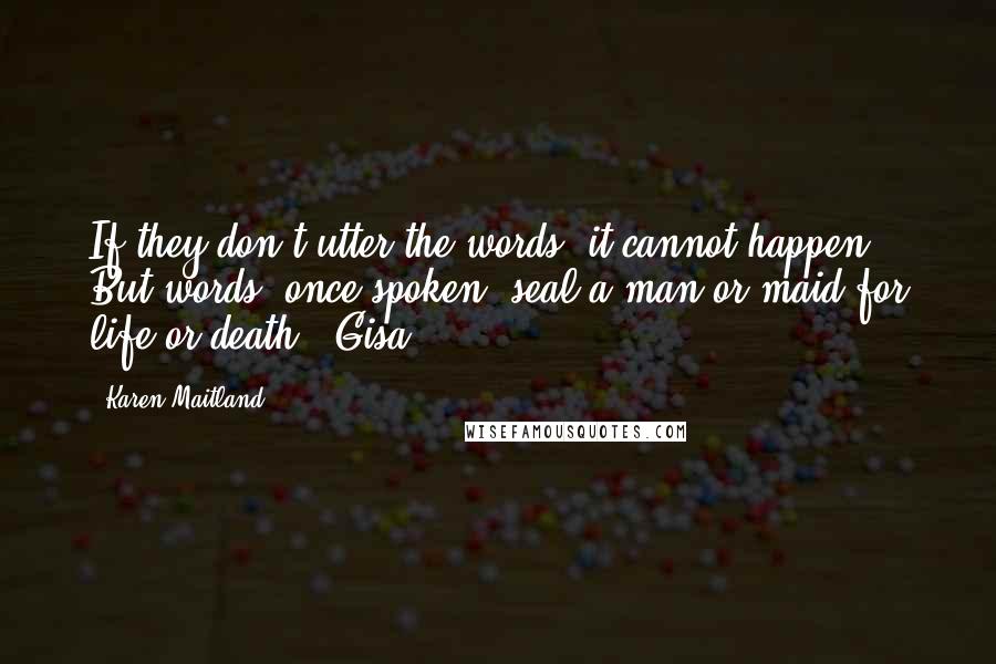 Karen Maitland Quotes: If they don't utter the words, it cannot happen. But words, once spoken, seal a man or maid for life or death. [Gisa]