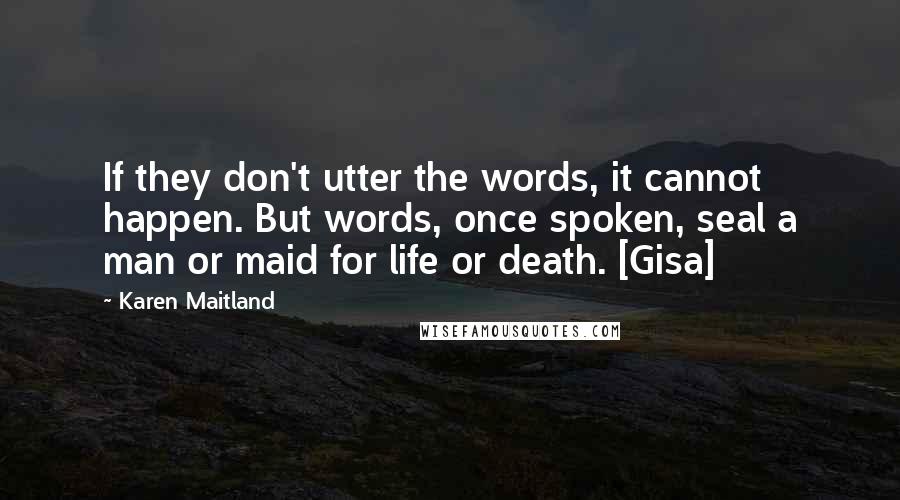 Karen Maitland Quotes: If they don't utter the words, it cannot happen. But words, once spoken, seal a man or maid for life or death. [Gisa]