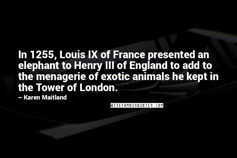 Karen Maitland Quotes: In 1255, Louis IX of France presented an elephant to Henry III of England to add to the menagerie of exotic animals he kept in the Tower of London.