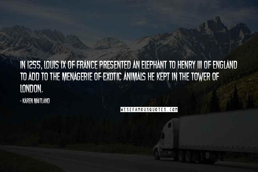 Karen Maitland Quotes: In 1255, Louis IX of France presented an elephant to Henry III of England to add to the menagerie of exotic animals he kept in the Tower of London.