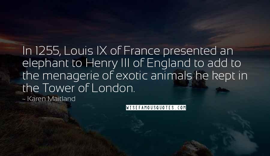 Karen Maitland Quotes: In 1255, Louis IX of France presented an elephant to Henry III of England to add to the menagerie of exotic animals he kept in the Tower of London.