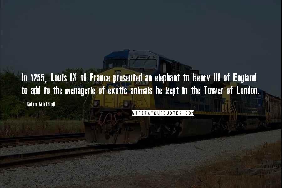 Karen Maitland Quotes: In 1255, Louis IX of France presented an elephant to Henry III of England to add to the menagerie of exotic animals he kept in the Tower of London.