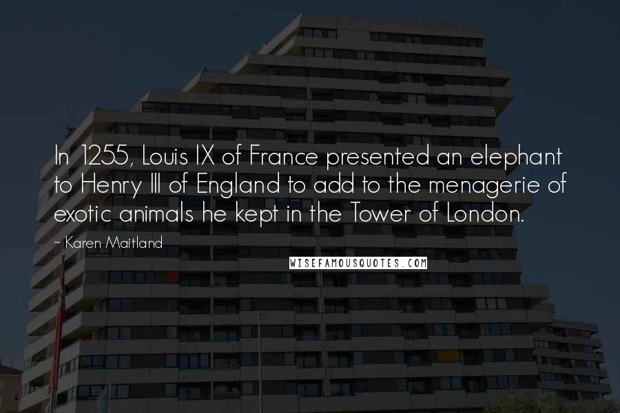 Karen Maitland Quotes: In 1255, Louis IX of France presented an elephant to Henry III of England to add to the menagerie of exotic animals he kept in the Tower of London.