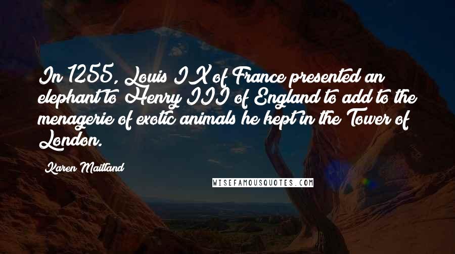 Karen Maitland Quotes: In 1255, Louis IX of France presented an elephant to Henry III of England to add to the menagerie of exotic animals he kept in the Tower of London.