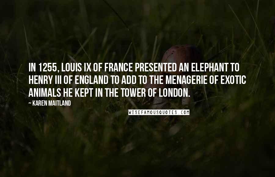 Karen Maitland Quotes: In 1255, Louis IX of France presented an elephant to Henry III of England to add to the menagerie of exotic animals he kept in the Tower of London.