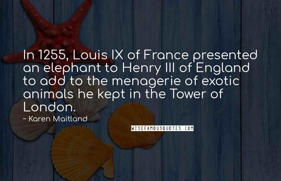 Karen Maitland Quotes: In 1255, Louis IX of France presented an elephant to Henry III of England to add to the menagerie of exotic animals he kept in the Tower of London.