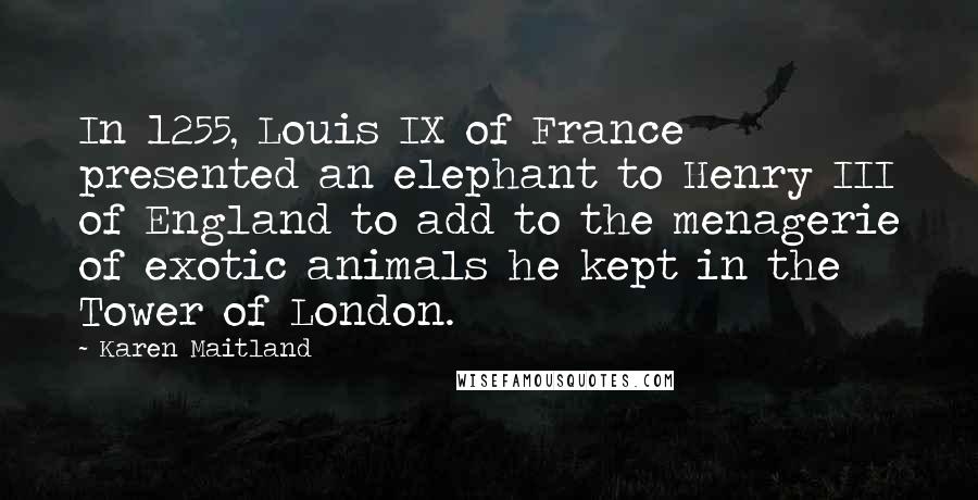 Karen Maitland Quotes: In 1255, Louis IX of France presented an elephant to Henry III of England to add to the menagerie of exotic animals he kept in the Tower of London.