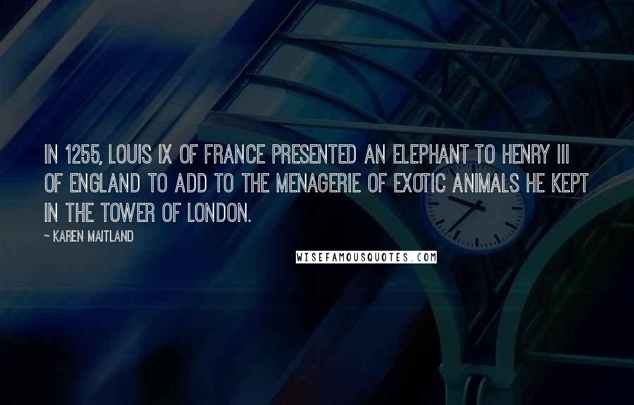 Karen Maitland Quotes: In 1255, Louis IX of France presented an elephant to Henry III of England to add to the menagerie of exotic animals he kept in the Tower of London.