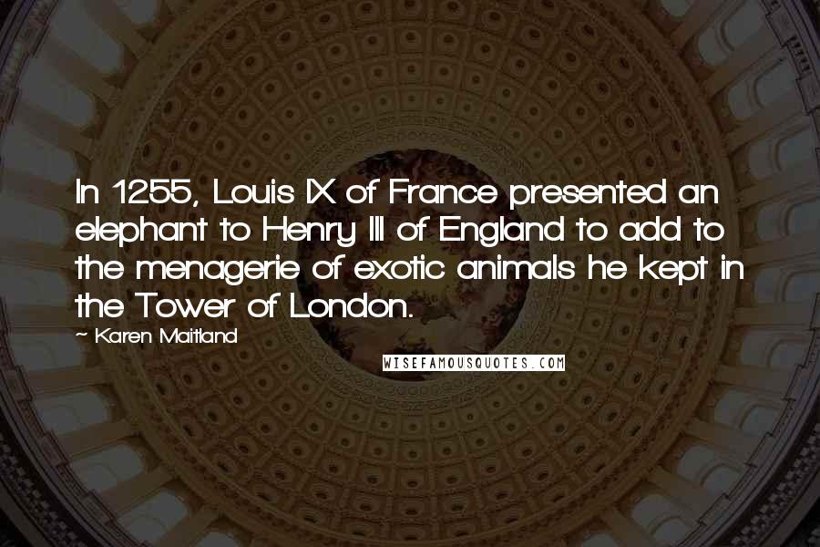 Karen Maitland Quotes: In 1255, Louis IX of France presented an elephant to Henry III of England to add to the menagerie of exotic animals he kept in the Tower of London.