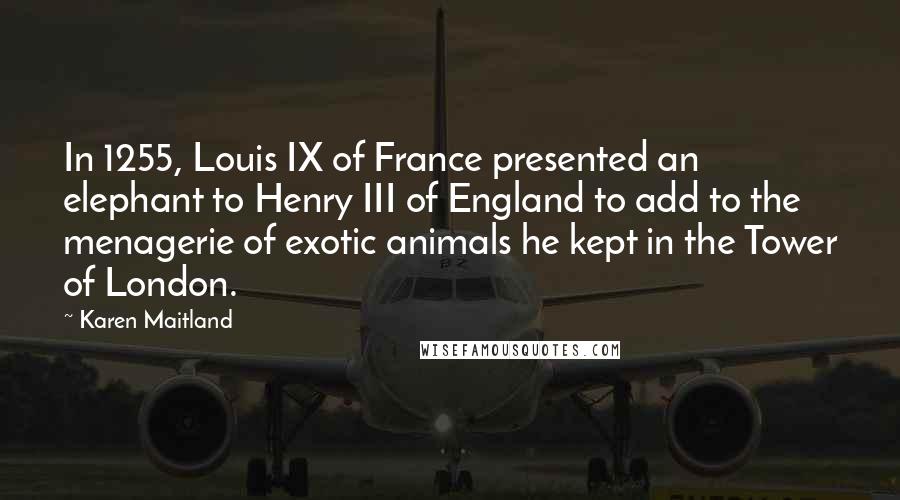 Karen Maitland Quotes: In 1255, Louis IX of France presented an elephant to Henry III of England to add to the menagerie of exotic animals he kept in the Tower of London.