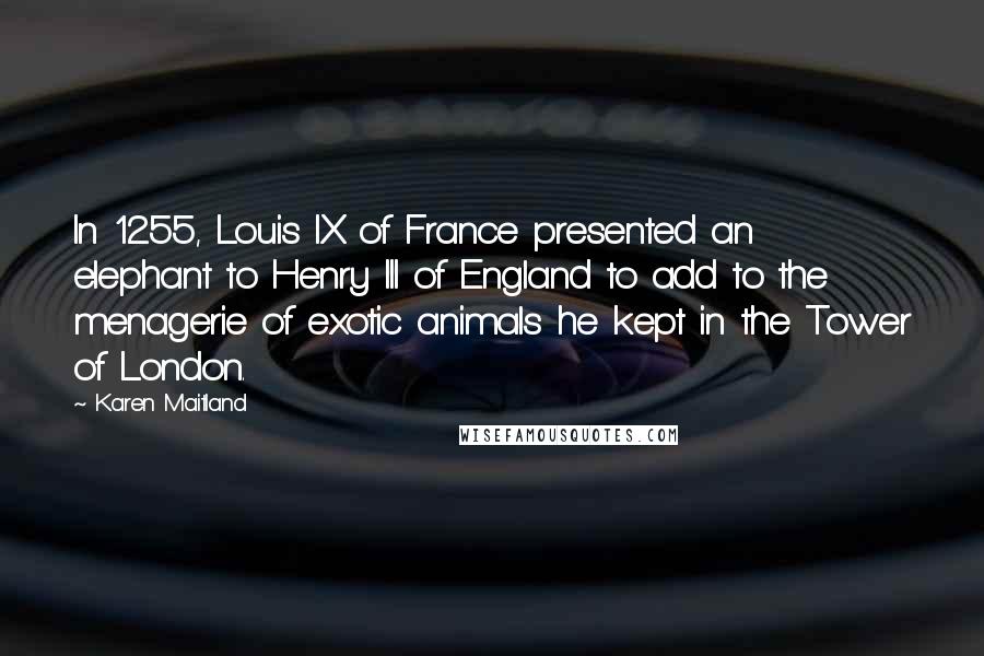 Karen Maitland Quotes: In 1255, Louis IX of France presented an elephant to Henry III of England to add to the menagerie of exotic animals he kept in the Tower of London.