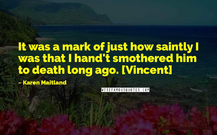 Karen Maitland Quotes: It was a mark of just how saintly I was that I hand't smothered him to death long ago. [Vincent]