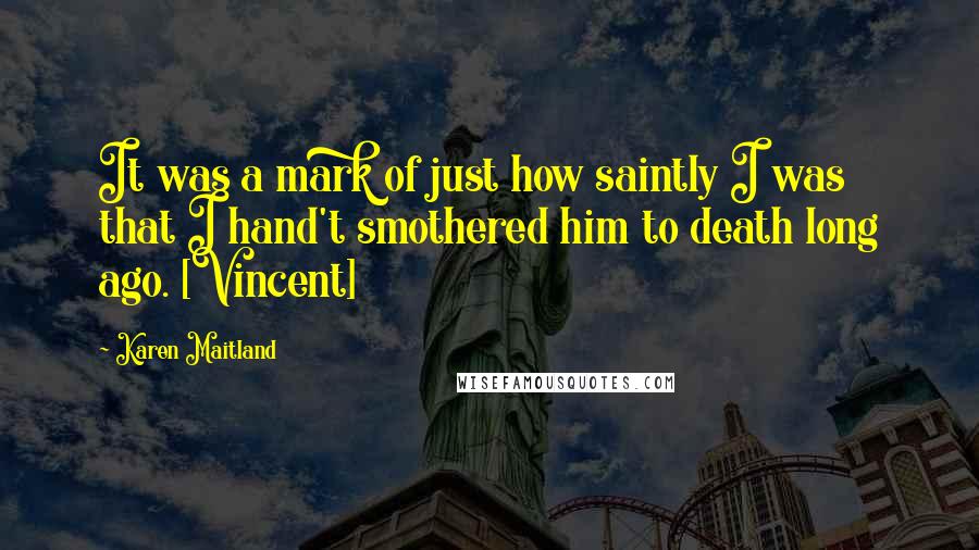 Karen Maitland Quotes: It was a mark of just how saintly I was that I hand't smothered him to death long ago. [Vincent]
