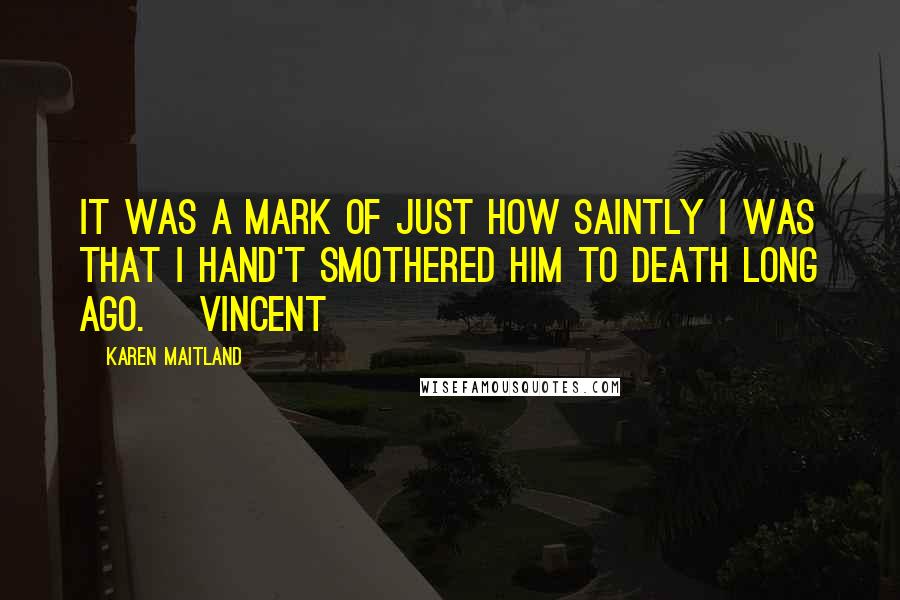 Karen Maitland Quotes: It was a mark of just how saintly I was that I hand't smothered him to death long ago. [Vincent]
