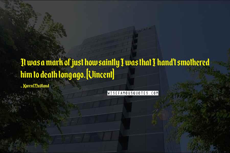 Karen Maitland Quotes: It was a mark of just how saintly I was that I hand't smothered him to death long ago. [Vincent]