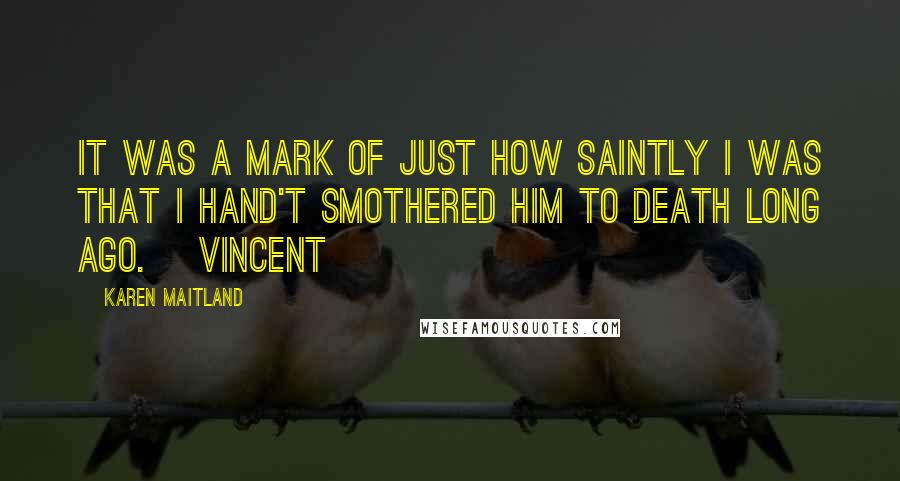 Karen Maitland Quotes: It was a mark of just how saintly I was that I hand't smothered him to death long ago. [Vincent]