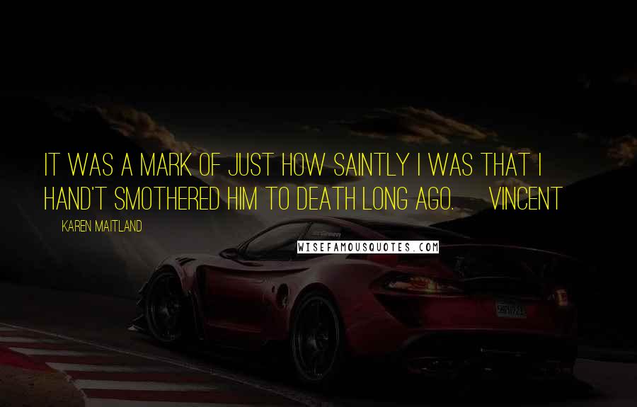 Karen Maitland Quotes: It was a mark of just how saintly I was that I hand't smothered him to death long ago. [Vincent]