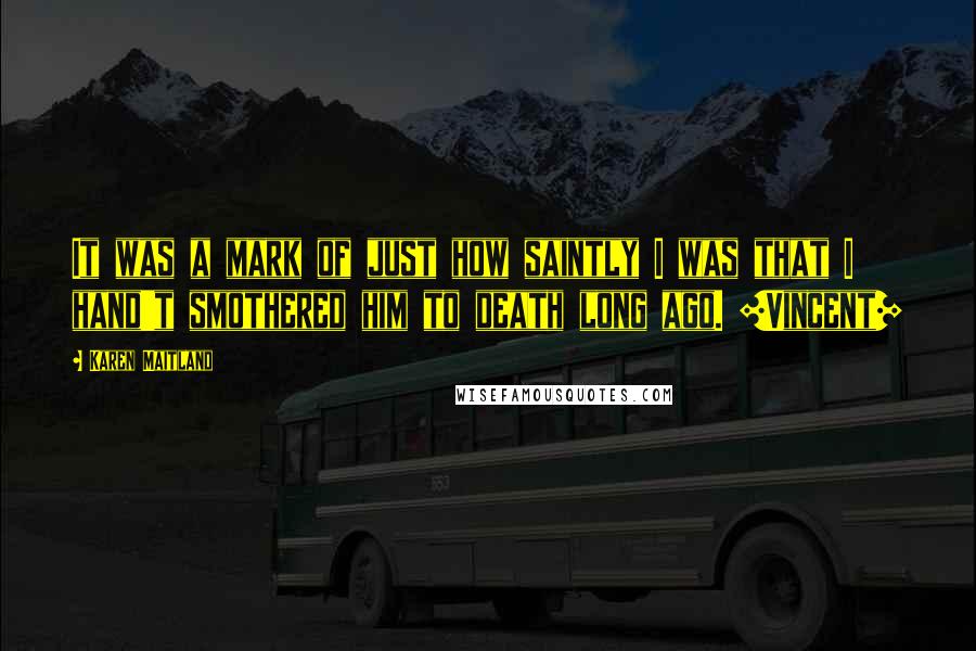 Karen Maitland Quotes: It was a mark of just how saintly I was that I hand't smothered him to death long ago. [Vincent]