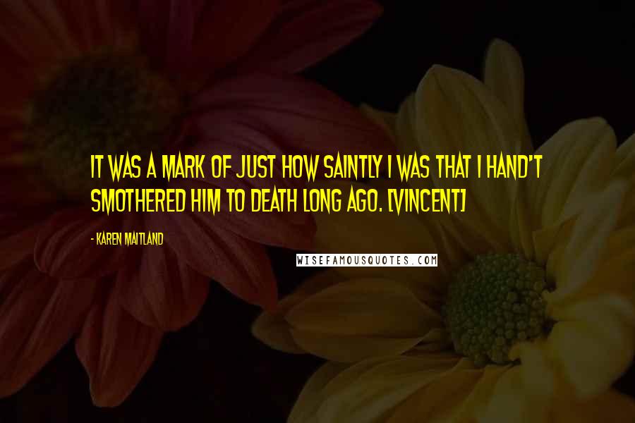 Karen Maitland Quotes: It was a mark of just how saintly I was that I hand't smothered him to death long ago. [Vincent]