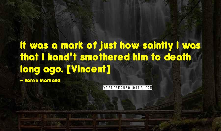 Karen Maitland Quotes: It was a mark of just how saintly I was that I hand't smothered him to death long ago. [Vincent]