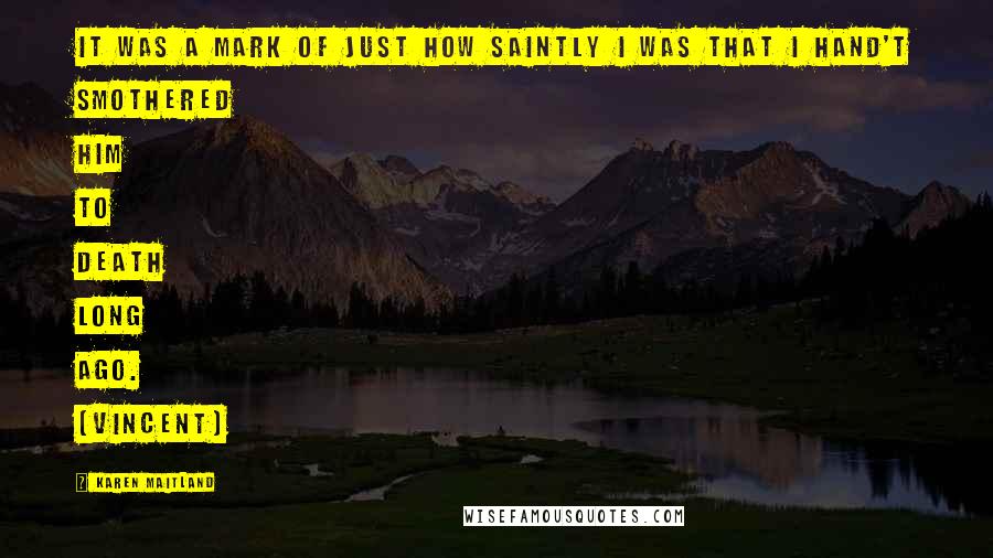Karen Maitland Quotes: It was a mark of just how saintly I was that I hand't smothered him to death long ago. [Vincent]