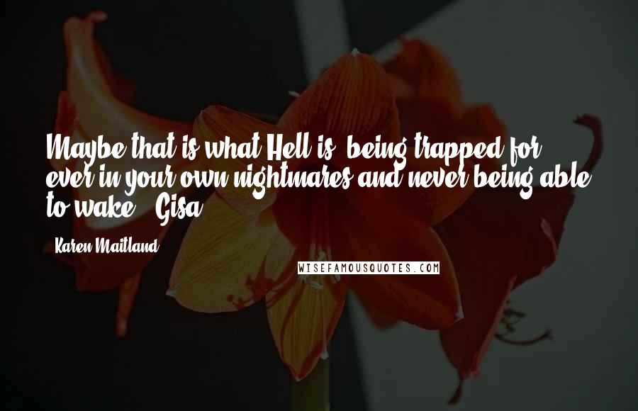 Karen Maitland Quotes: Maybe that is what Hell is, being trapped for ever in your own nightmares and never being able to wake. [Gisa]