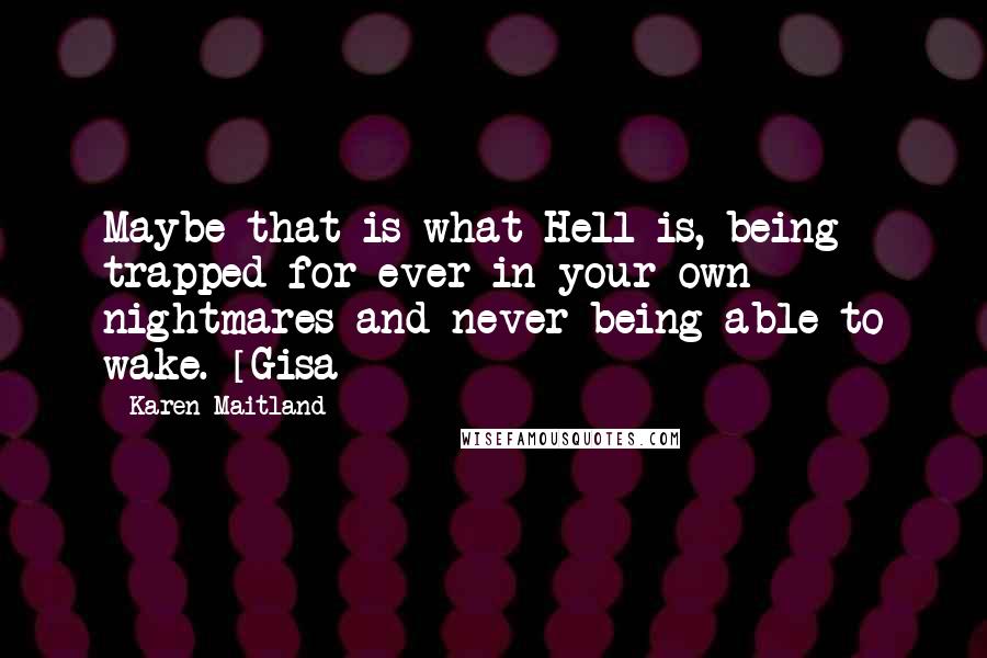 Karen Maitland Quotes: Maybe that is what Hell is, being trapped for ever in your own nightmares and never being able to wake. [Gisa]