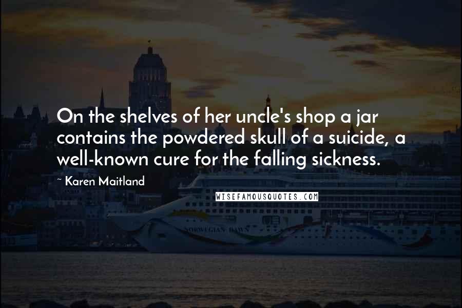 Karen Maitland Quotes: On the shelves of her uncle's shop a jar contains the powdered skull of a suicide, a well-known cure for the falling sickness.