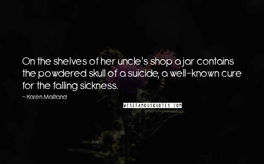Karen Maitland Quotes: On the shelves of her uncle's shop a jar contains the powdered skull of a suicide, a well-known cure for the falling sickness.