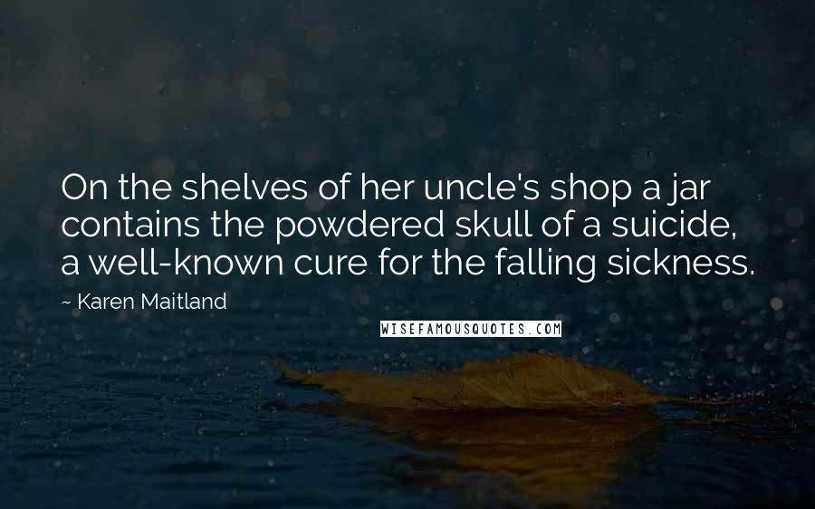 Karen Maitland Quotes: On the shelves of her uncle's shop a jar contains the powdered skull of a suicide, a well-known cure for the falling sickness.