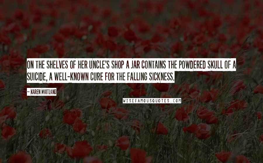Karen Maitland Quotes: On the shelves of her uncle's shop a jar contains the powdered skull of a suicide, a well-known cure for the falling sickness.