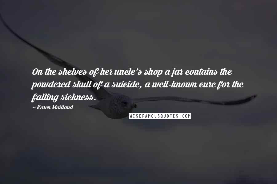 Karen Maitland Quotes: On the shelves of her uncle's shop a jar contains the powdered skull of a suicide, a well-known cure for the falling sickness.