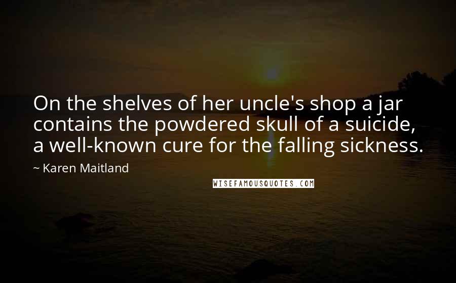 Karen Maitland Quotes: On the shelves of her uncle's shop a jar contains the powdered skull of a suicide, a well-known cure for the falling sickness.