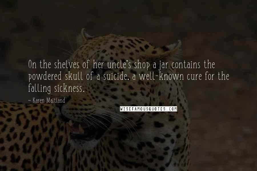Karen Maitland Quotes: On the shelves of her uncle's shop a jar contains the powdered skull of a suicide, a well-known cure for the falling sickness.