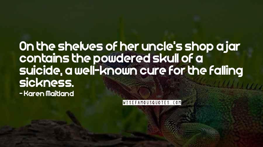 Karen Maitland Quotes: On the shelves of her uncle's shop a jar contains the powdered skull of a suicide, a well-known cure for the falling sickness.