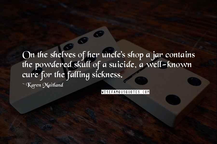 Karen Maitland Quotes: On the shelves of her uncle's shop a jar contains the powdered skull of a suicide, a well-known cure for the falling sickness.