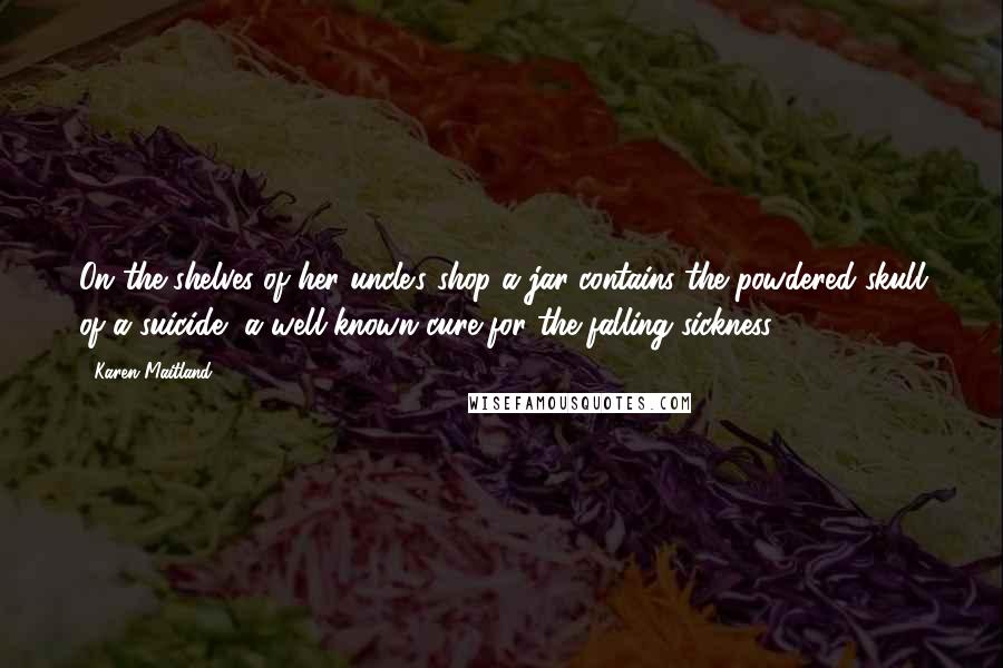 Karen Maitland Quotes: On the shelves of her uncle's shop a jar contains the powdered skull of a suicide, a well-known cure for the falling sickness.