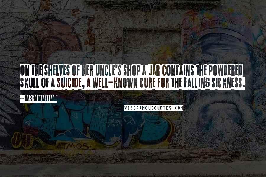 Karen Maitland Quotes: On the shelves of her uncle's shop a jar contains the powdered skull of a suicide, a well-known cure for the falling sickness.
