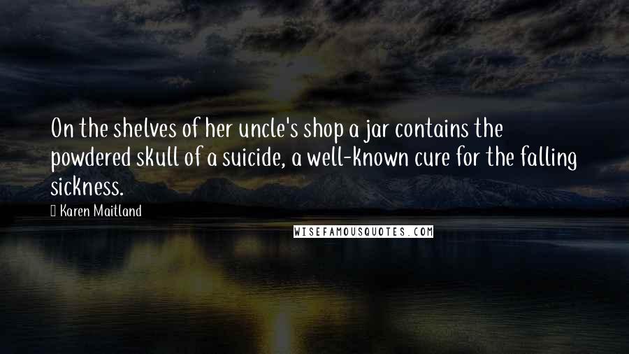 Karen Maitland Quotes: On the shelves of her uncle's shop a jar contains the powdered skull of a suicide, a well-known cure for the falling sickness.