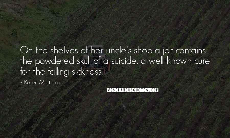 Karen Maitland Quotes: On the shelves of her uncle's shop a jar contains the powdered skull of a suicide, a well-known cure for the falling sickness.
