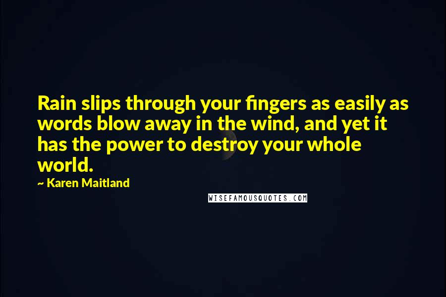 Karen Maitland Quotes: Rain slips through your fingers as easily as words blow away in the wind, and yet it has the power to destroy your whole world.