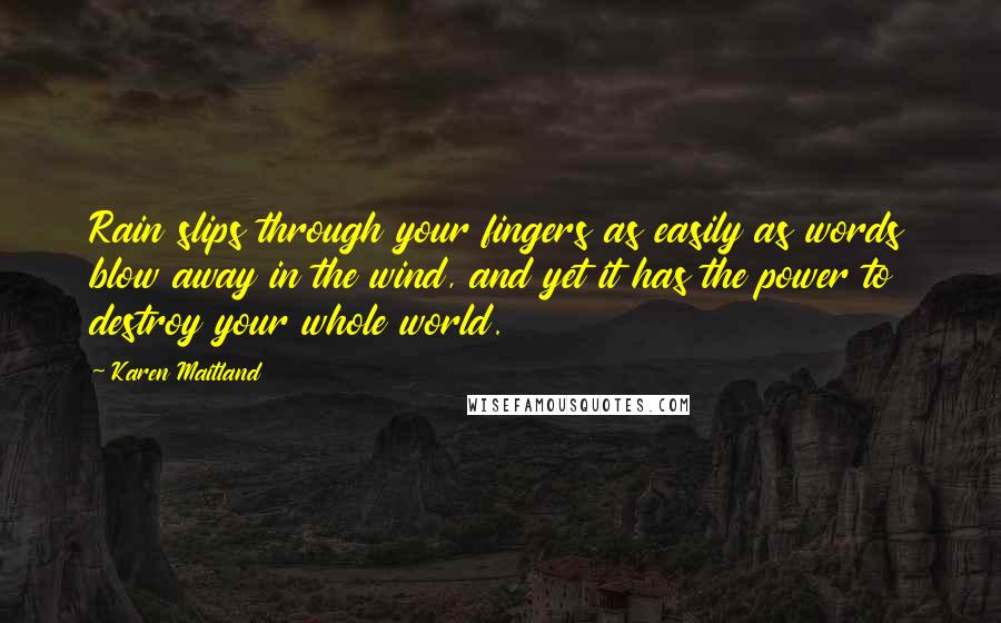 Karen Maitland Quotes: Rain slips through your fingers as easily as words blow away in the wind, and yet it has the power to destroy your whole world.